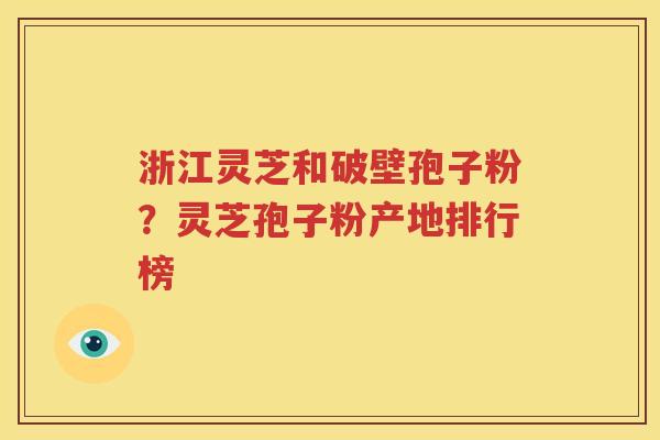 浙江灵芝和破壁孢子粉？灵芝孢子粉产地排行榜