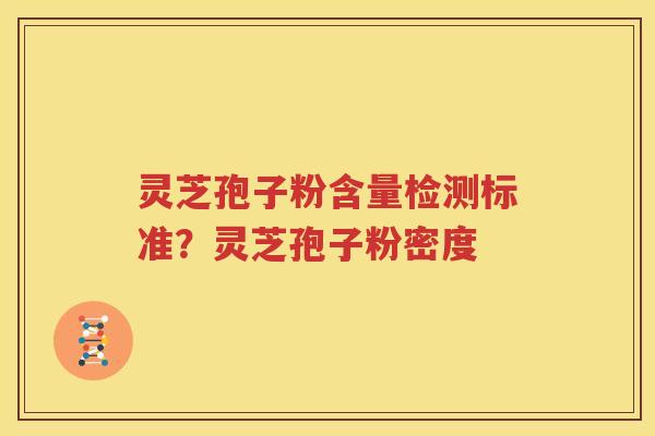 灵芝孢子粉含量检测标准？灵芝孢子粉密度