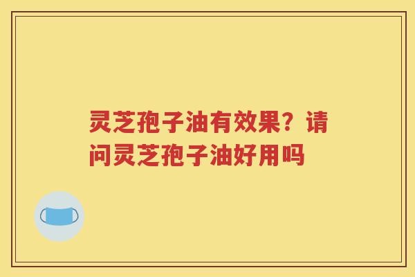 灵芝孢子油有效果？请问灵芝孢子油好用吗