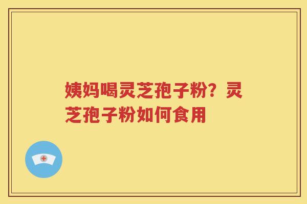 姨妈喝灵芝孢子粉？灵芝孢子粉如何食用