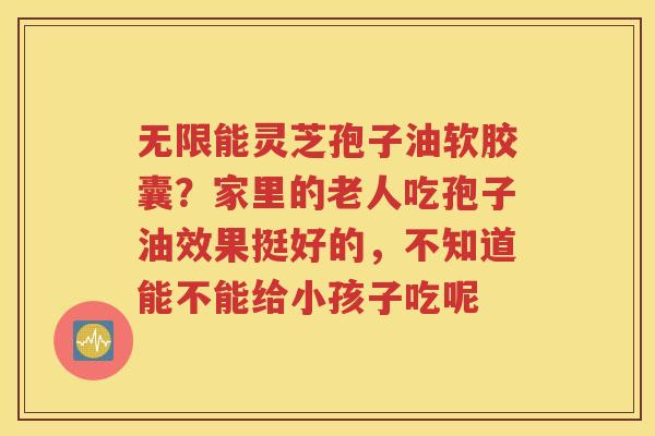 无限能灵芝孢子油软胶囊？家里的老人吃孢子油效果挺好的，不知道能不能给小孩子吃呢