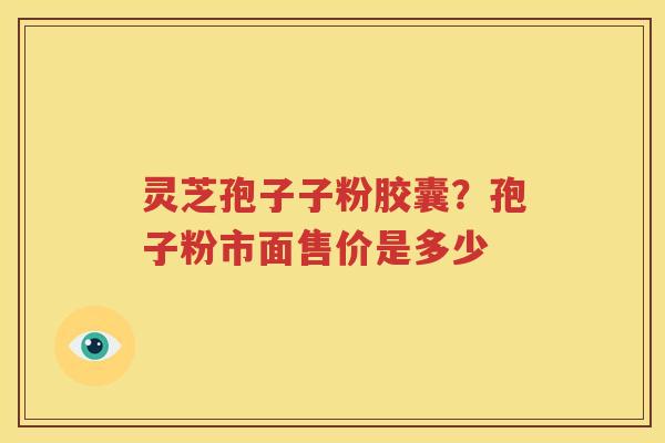 灵芝孢子子粉胶囊？孢子粉市面售价是多少