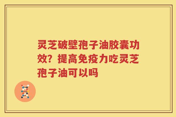 灵芝破壁孢子油胶囊功效？提高免疫力吃灵芝孢子油可以吗