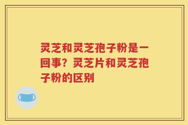 灵芝和灵芝孢子粉是一回事？灵芝片和灵芝孢子粉的区别