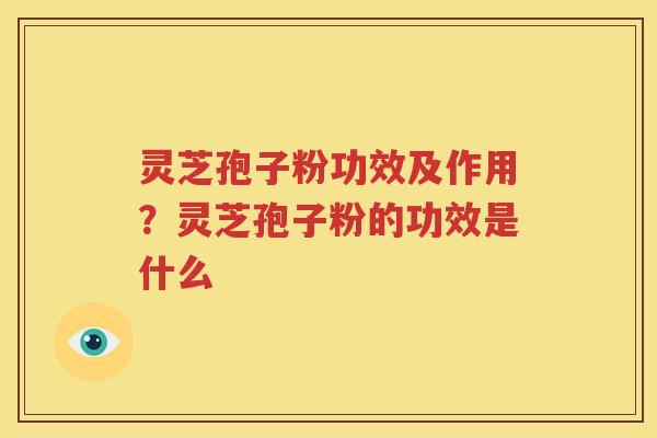 灵芝孢子粉功效及作用？灵芝孢子粉的功效是什么