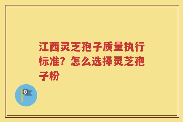 江西灵芝孢子质量执行标准？怎么选择灵芝孢子粉