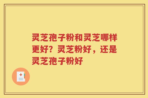 灵芝孢子粉和灵芝哪样更好？灵芝粉好，还是灵芝孢子粉好