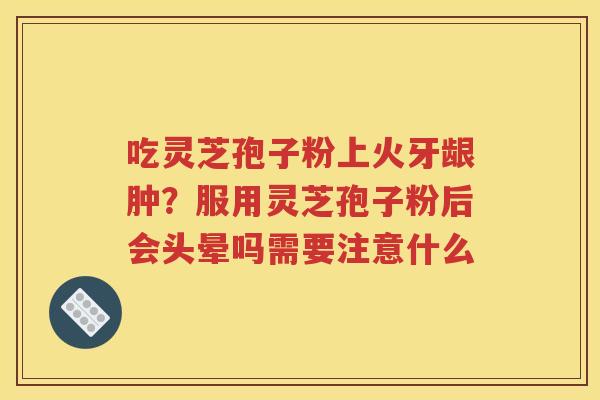 吃灵芝孢子粉上火牙龈肿？服用灵芝孢子粉后会头晕吗需要注意什么