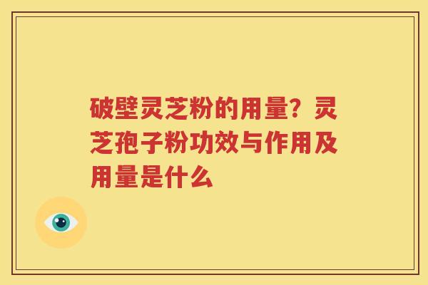 破壁灵芝粉的用量？灵芝孢子粉功效与作用及用量是什么