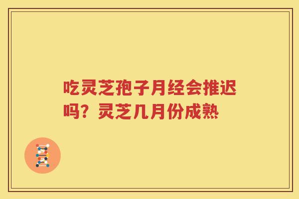 吃灵芝孢子月经会推迟吗？灵芝几月份成熟