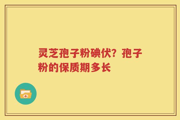 灵芝孢子粉碘伏？孢子粉的保质期多长