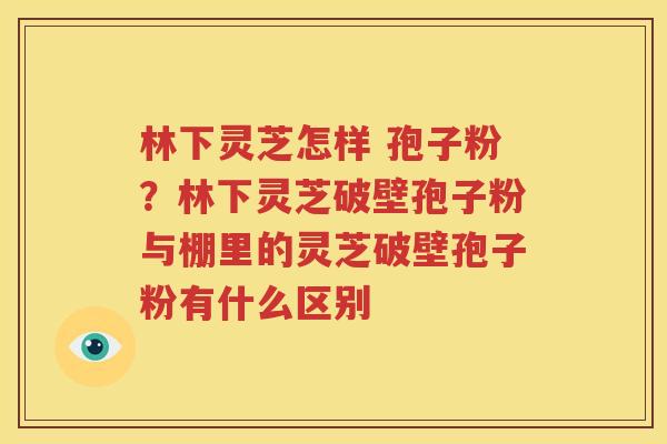 林下灵芝怎样 孢子粉？林下灵芝破壁孢子粉与棚里的灵芝破壁孢子粉有什么区别