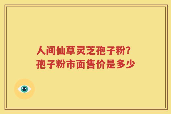 人间仙草灵芝孢子粉？孢子粉市面售价是多少