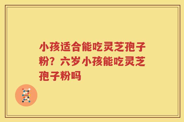小孩适合能吃灵芝孢子粉？六岁小孩能吃灵芝孢子粉吗