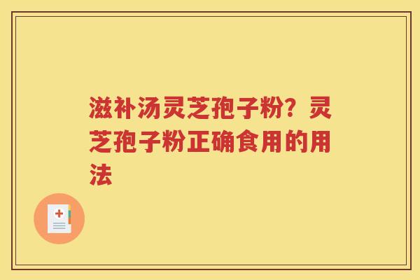 滋补汤灵芝孢子粉？灵芝孢子粉正确食用的用法