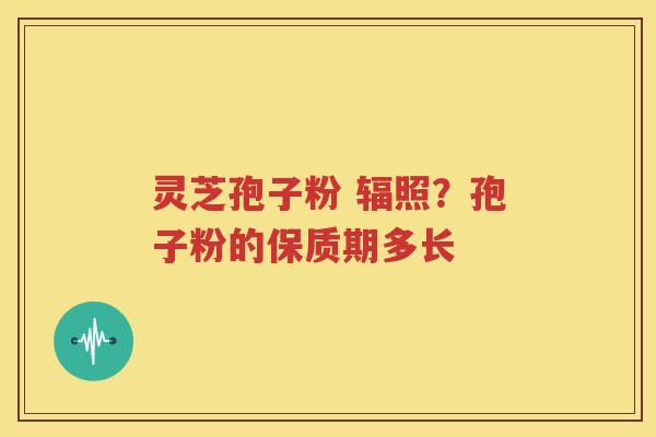 灵芝孢子粉 辐照？孢子粉的保质期多长