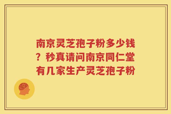 南京灵芝孢子粉多少钱？秒真请问南京同仁堂有几家生产灵芝孢子粉