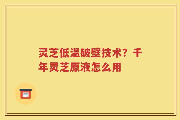 灵芝低温破壁技术？千年灵芝原液怎么用