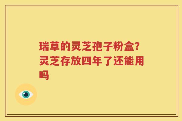 瑞草的灵芝孢子粉盒？灵芝存放四年了还能用吗