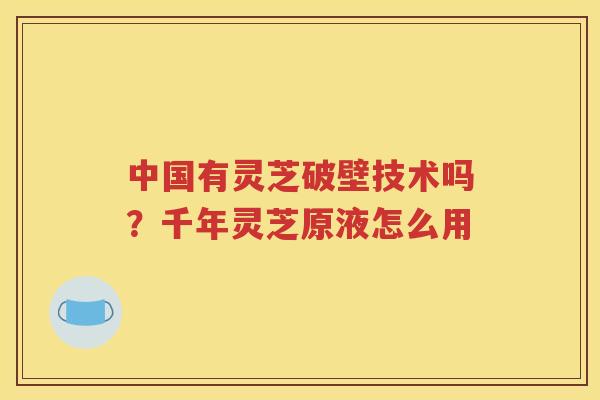 中国有灵芝破壁技术吗？千年灵芝原液怎么用