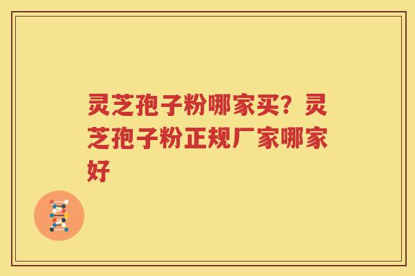 灵芝孢子粉哪家买？灵芝孢子粉正规厂家哪家好