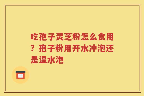 吃孢子灵芝粉怎么食用？孢子粉用开水冲泡还是温水泡
