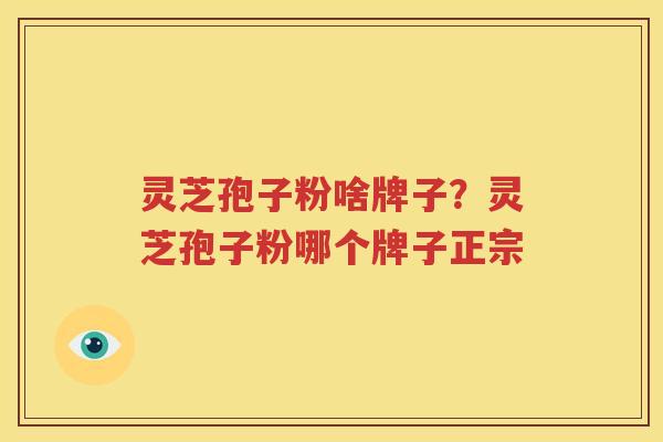 灵芝孢子粉啥牌子？灵芝孢子粉哪个牌子正宗