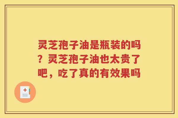 灵芝孢子油是瓶装的吗？灵芝孢子油也太贵了吧，吃了真的有效果吗