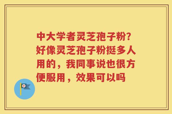 中大学者灵芝孢子粉？好像灵芝孢子粉挺多人用的，我同事说也很方便服用，效果可以吗
