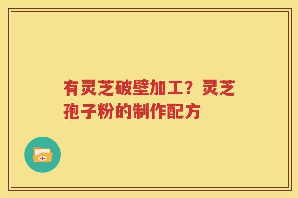 有灵芝破壁加工？灵芝孢子粉的制作配方