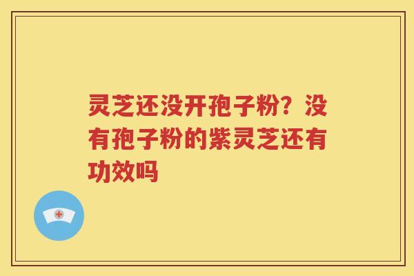 灵芝还没开孢子粉？没有孢子粉的紫灵芝还有功效吗