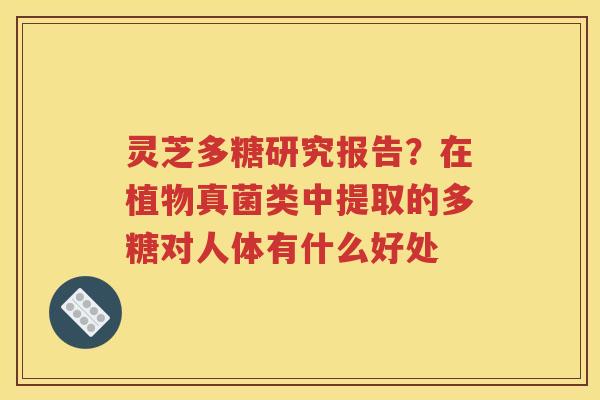 灵芝多糖研究报告？在植物真菌类中提取的多糖对人体有什么好处