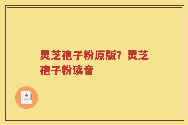 灵芝孢子粉原版？灵芝孢子粉读音