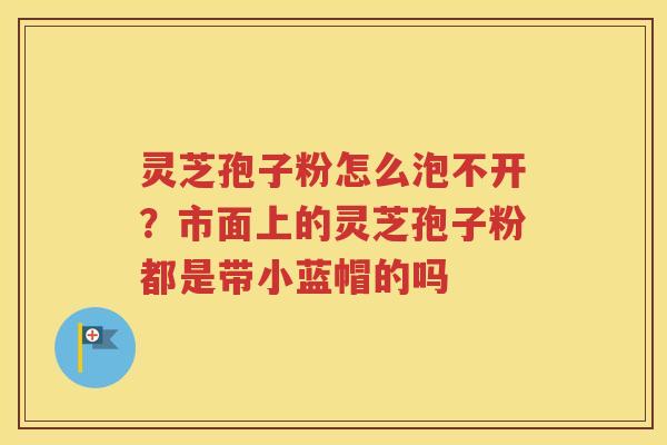 灵芝孢子粉怎么泡不开？市面上的灵芝孢子粉都是带小蓝帽的吗