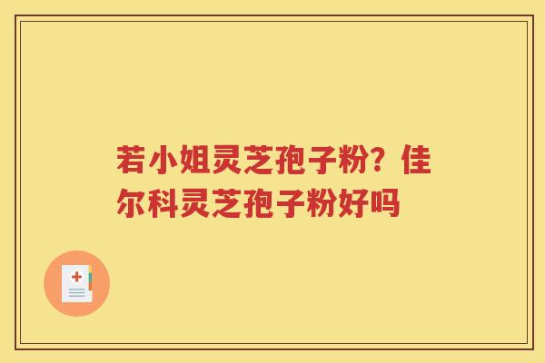 若小姐灵芝孢子粉？佳尔科灵芝孢子粉好吗