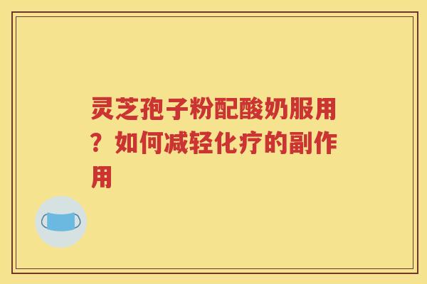 灵芝孢子粉配酸奶服用？如何减轻化疗的副作用