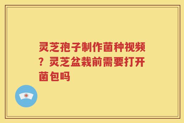 灵芝孢子制作菌种视频？灵芝盆栽前需要打开菌包吗
