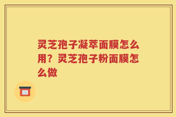 灵芝孢子凝萃面膜怎么用？灵芝孢子粉面膜怎么做