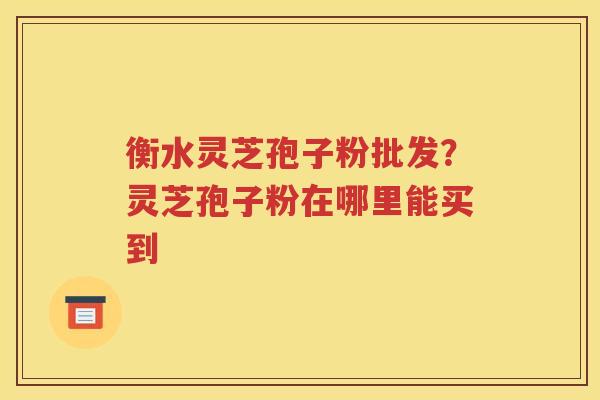 衡水灵芝孢子粉批发？灵芝孢子粉在哪里能买到