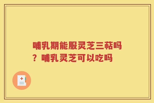 哺乳期能服灵芝三萜吗？哺乳灵芝可以吃吗