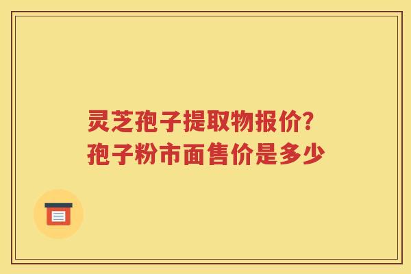 灵芝孢子提取物报价？孢子粉市面售价是多少