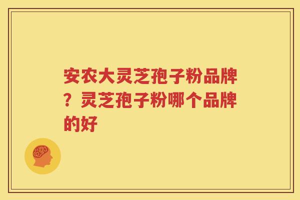 安农大灵芝孢子粉品牌？灵芝孢子粉哪个品牌的好