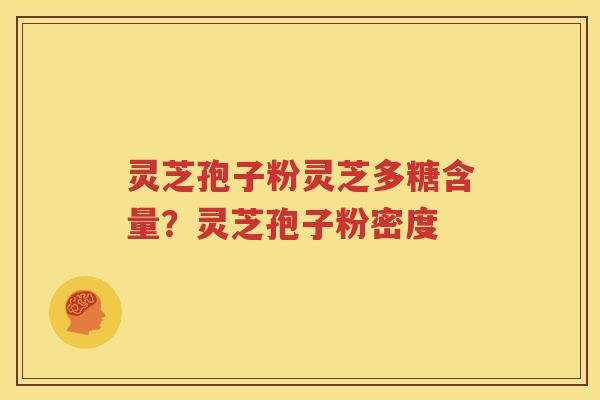 灵芝孢子粉灵芝多糖含量？灵芝孢子粉密度