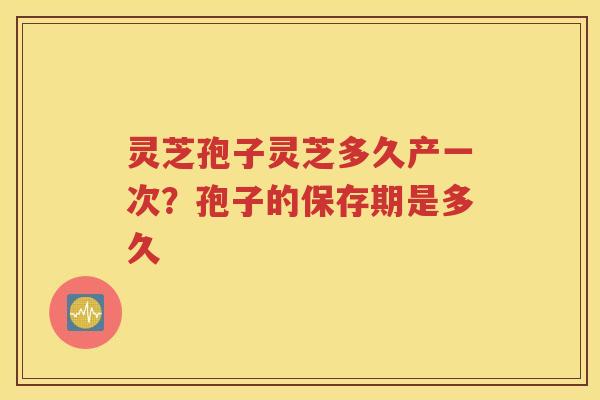 灵芝孢子灵芝多久产一次？孢子的保存期是多久