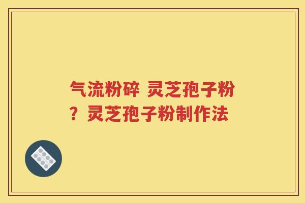 气流粉碎 灵芝孢子粉？灵芝孢子粉制作法