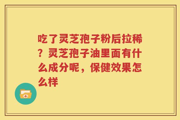 吃了灵芝孢子粉后拉稀？灵芝孢子油里面有什么成分呢，保健效果怎么样
