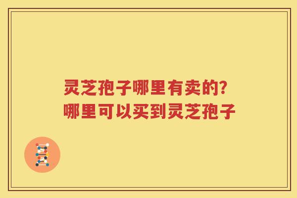 灵芝孢子哪里有卖的？哪里可以买到灵芝孢子