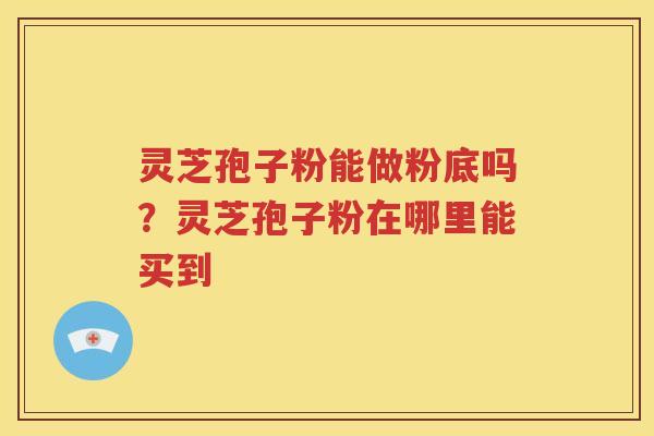灵芝孢子粉能做粉底吗？灵芝孢子粉在哪里能买到