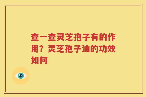 查一查灵芝孢子有的作用？灵芝孢子油的功效如何