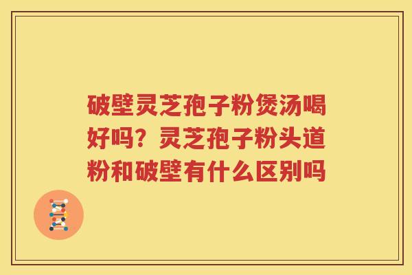 破壁灵芝孢子粉煲汤喝好吗？灵芝孢子粉头道粉和破壁有什么区别吗